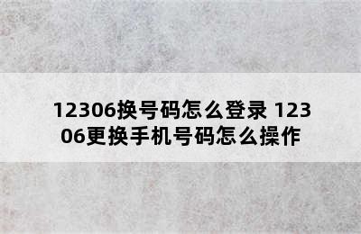 12306换号码怎么登录 12306更换手机号码怎么操作